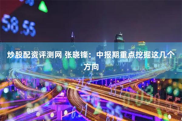 炒股配资评测网 张晓锋：中报期重点挖掘这几个方向