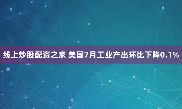 线上炒股配资之家 美国7月工业产出环比下降0.1%