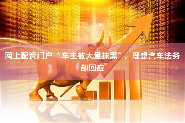 网上配资门户 “车主被大量抹黑”，理想汽车法务部回应