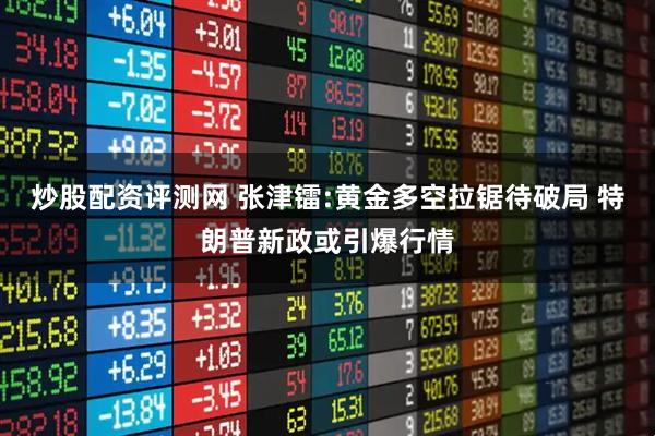 炒股配资评测网 张津镭:黄金多空拉锯待破局 特朗普新政或引爆行情