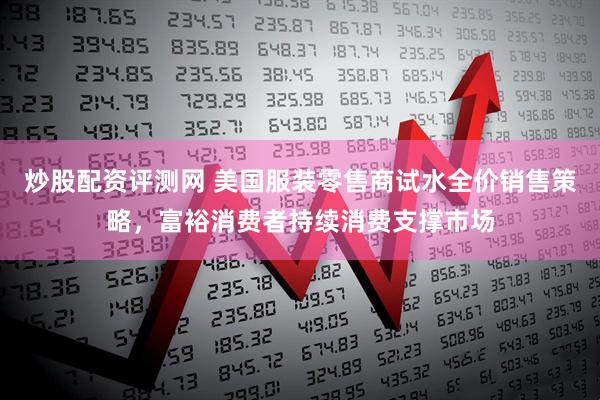 炒股配资评测网 美国服装零售商试水全价销售策略，富裕消费者持续消费支撑市场