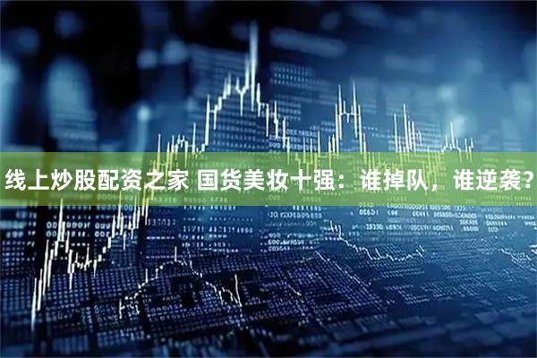 线上炒股配资之家 国货美妆十强：谁掉队，谁逆袭？