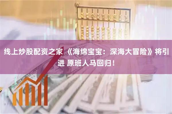 线上炒股配资之家 《海绵宝宝：深海大冒险》将引进 原班人马回归！