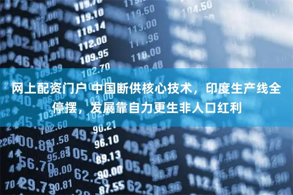 网上配资门户 中国断供核心技术，印度生产线全停摆，发展靠自力更生非人口红利