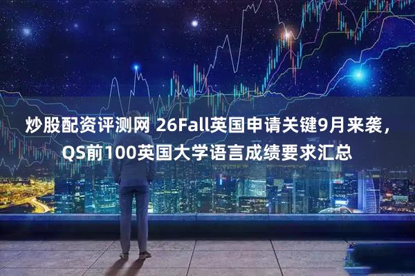 炒股配资评测网 26Fall英国申请关键9月来袭，QS前100英国大学语言成绩要求汇总
