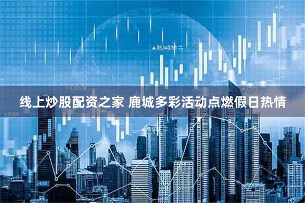 线上炒股配资之家 鹿城多彩活动点燃假日热情