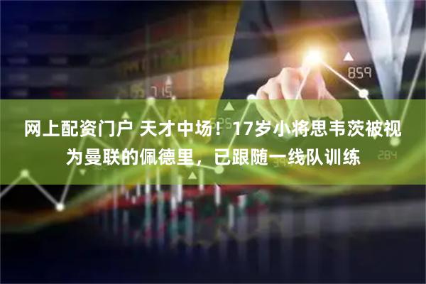 网上配资门户 天才中场！17岁小将思韦茨被视为曼联的佩德里，已跟随一线队训练