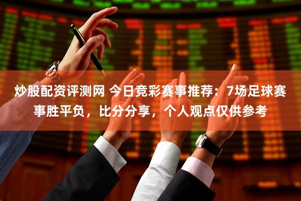 炒股配资评测网 今日竞彩赛事推荐：7场足球赛事胜平负，比分分享，个人观点仅供参考