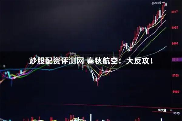 炒股配资评测网 春秋航空：大反攻！