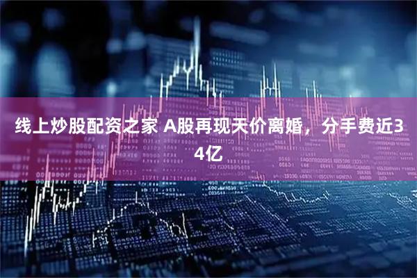 线上炒股配资之家 A股再现天价离婚，分手费近34亿