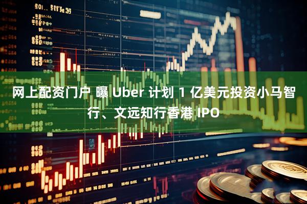 网上配资门户 曝 Uber 计划 1 亿美元投资小马智行、文远知行香港 IPO