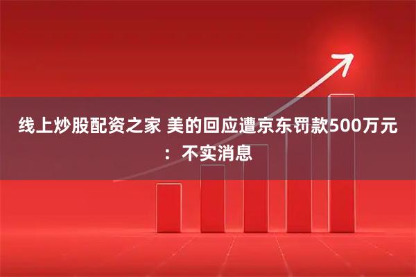 线上炒股配资之家 美的回应遭京东罚款500万元：不实消息