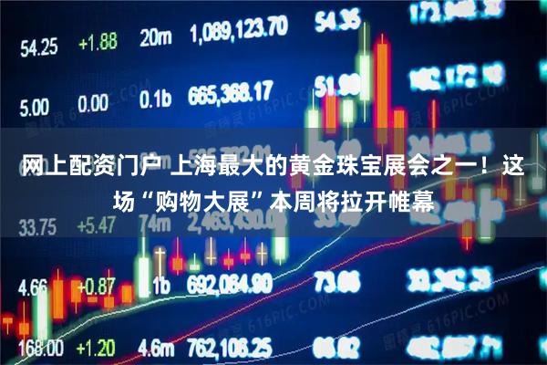 网上配资门户 上海最大的黄金珠宝展会之一！这场“购物大展”本周将拉开帷幕