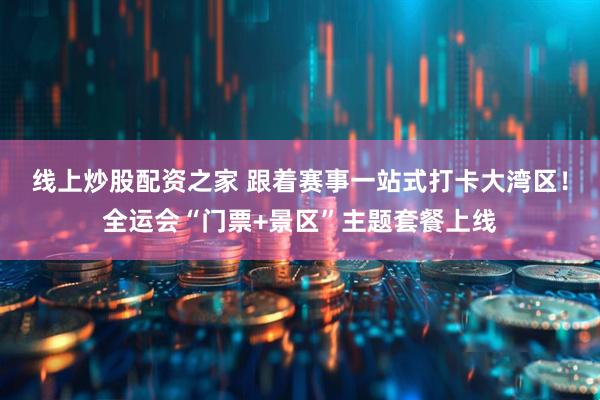 线上炒股配资之家 跟着赛事一站式打卡大湾区！全运会“门票+景区”主题套餐上线