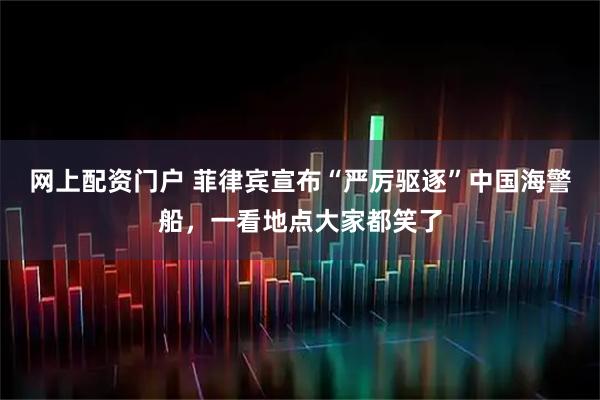 网上配资门户 菲律宾宣布“严厉驱逐”中国海警船，一看地点大家都笑了
