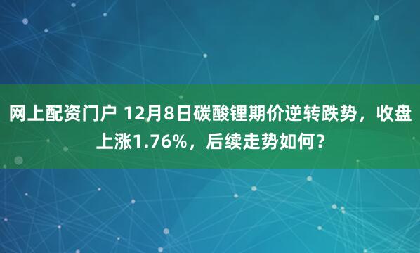 网上配资门户 12月8日碳酸锂期价逆转跌势，收盘上涨1.76%，后续走势如何？