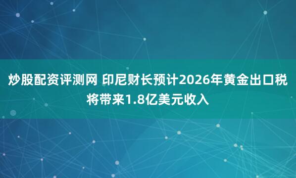 炒股配资评测网 印尼财长预计2026年黄金出口税将带来1.8亿美元收入
