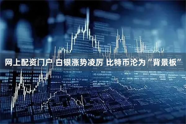网上配资门户 白银涨势凌厉 比特币沦为“背景板”