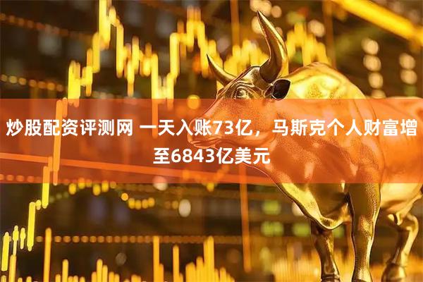 炒股配资评测网 一天入账73亿，马斯克个人财富增至6843亿美元