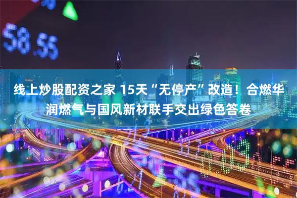 线上炒股配资之家 15天“无停产”改造！合燃华润燃气与国风新材联手交出绿色答卷