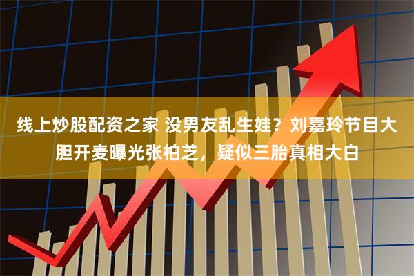 线上炒股配资之家 没男友乱生娃？刘嘉玲节目大胆开麦曝光张柏芝，疑似三胎真相大白