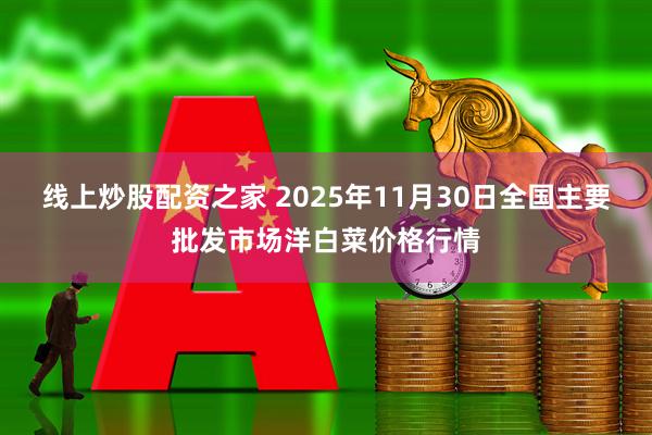 线上炒股配资之家 2025年11月30日全国主要批发市场洋白菜价格行情