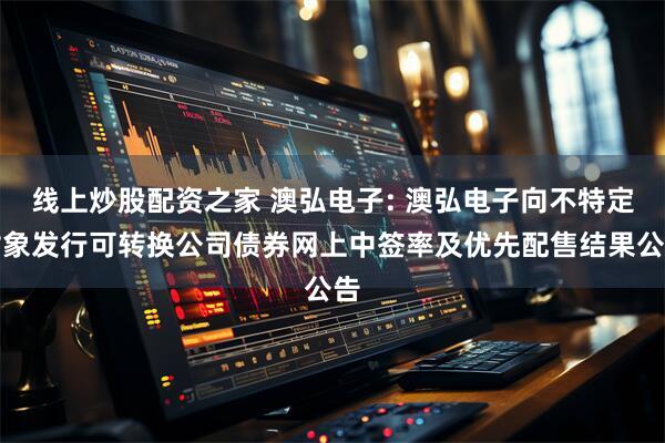 线上炒股配资之家 澳弘电子: 澳弘电子向不特定对象发行可转换公司债券网上中签率及优先配售结果公告