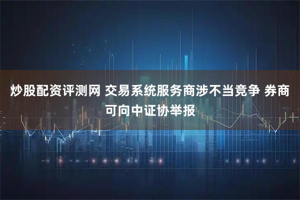 炒股配资评测网 交易系统服务商涉不当竞争 券商可向中证协举报