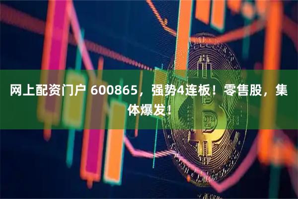 网上配资门户 600865，强势4连板！零售股，集体爆发！