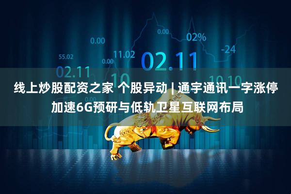 线上炒股配资之家 个股异动 | 通宇通讯一字涨停 加速6G预研与低轨卫星互联网布局