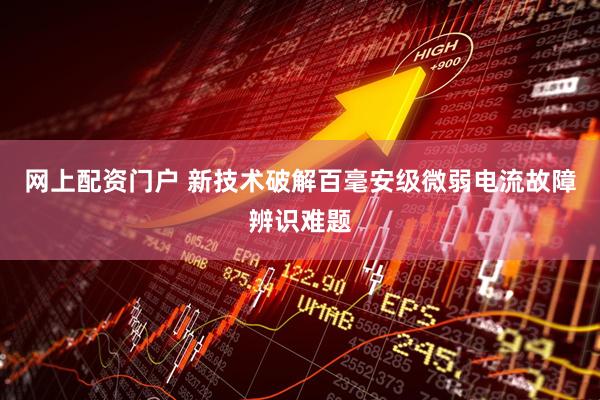 网上配资门户 新技术破解百毫安级微弱电流故障辨识难题