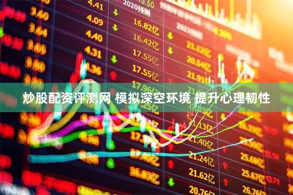 炒股配资评测网 模拟深空环境 提升心理韧性
