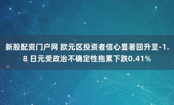 新股配资门户网 欧元区投资者信心显著回升至-1.8 日元受政治不确定性拖累下跌0.41%
