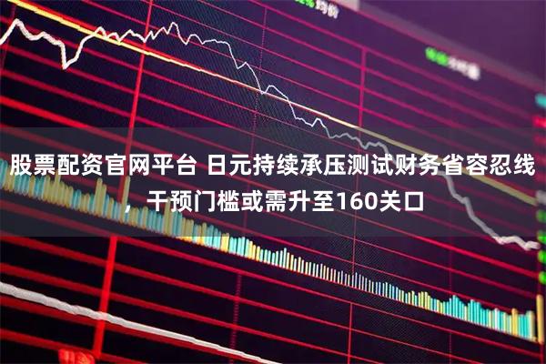 股票配资官网平台 日元持续承压测试财务省容忍线，干预门槛或需升至160关口