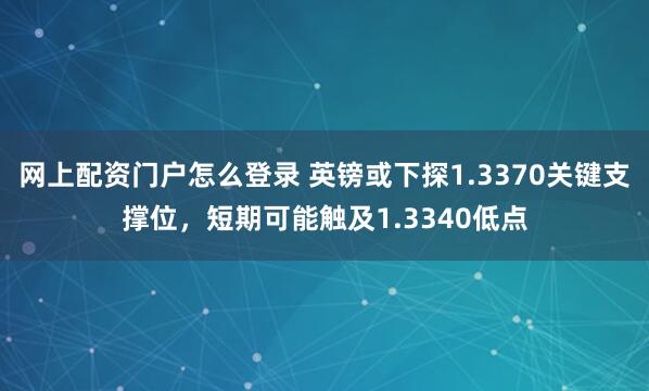 网上配资门户怎么登录 英镑或下探1.3370关键支撑位，短期可能触及1.3340低点