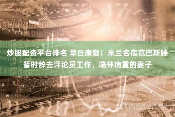 炒股配资平台排名 早日康复！米兰名宿范巴斯滕暂时辞去评论员工作，陪伴病重的妻子