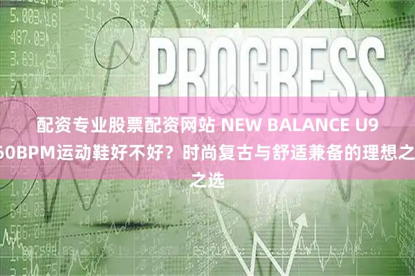 配资专业股票配资网站 NEW BALANCE U9060BPM运动鞋好不好？时尚复古与舒适兼备的理想之选
