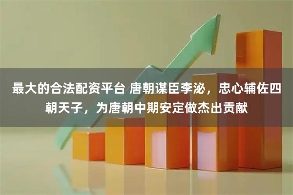 最大的合法配资平台 唐朝谋臣李泌，忠心辅佐四朝天子，为唐朝中期安定做杰出贡献