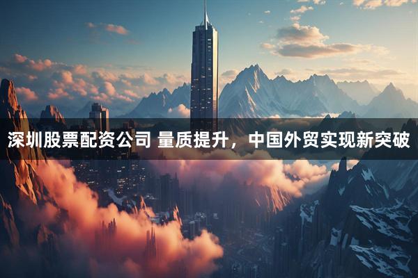 深圳股票配资公司 量质提升，中国外贸实现新突破