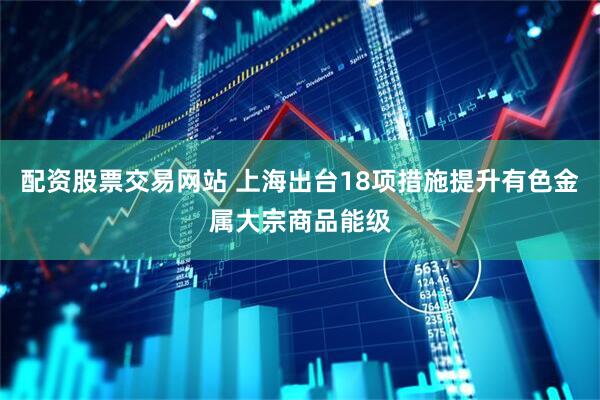 配资股票交易网站 上海出台18项措施提升有色金属大宗商品能级