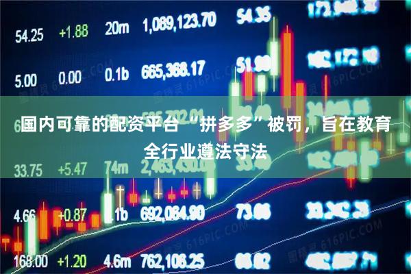 国内可靠的配资平台 “拼多多”被罚，旨在教育全行业遵法守法