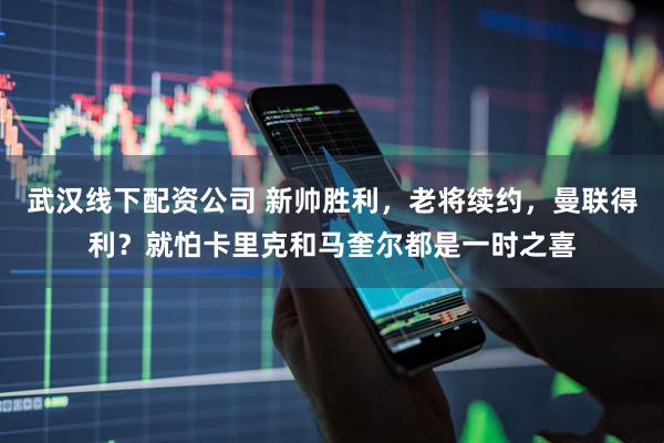 武汉线下配资公司 新帅胜利，老将续约，曼联得利？就怕卡里克和马奎尔都是一时之喜