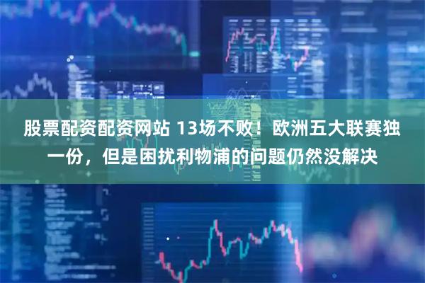 股票配资配资网站 13场不败！欧洲五大联赛独一份，但是困扰利物浦的问题仍然没解决