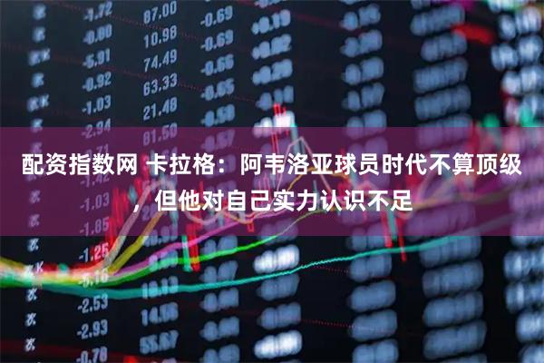 配资指数网 卡拉格：阿韦洛亚球员时代不算顶级，但他对自己实力认识不足