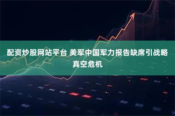 配资炒股网站平台 美军中国军力报告缺席引战略真空危机