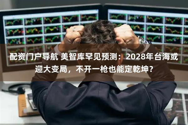 配资门户导航 美智库罕见预测：2028年台海或迎大变局，不开一枪也能定乾坤？