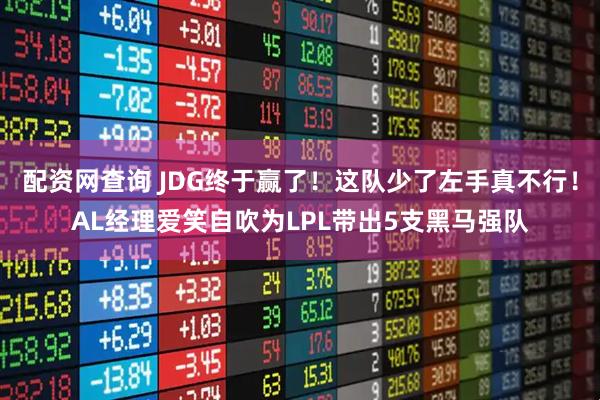 配资网查询 JDG终于赢了!这队少了左手真不行!AL经理爱笑自吹为LPL带出5支黑马强队