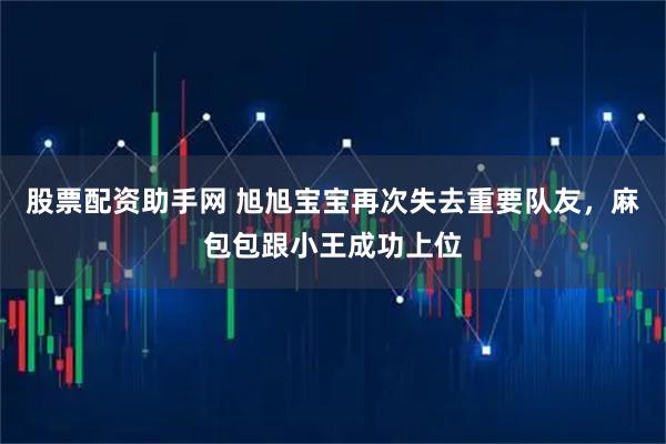 股票配资助手网 旭旭宝宝再次失去重要队友，麻包包跟小王成功上位