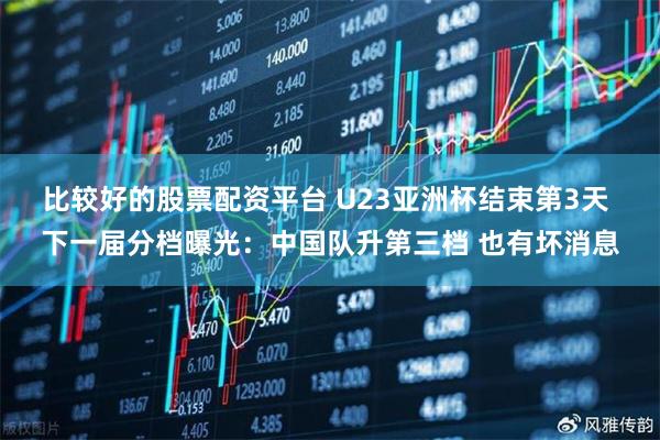 比较好的股票配资平台 U23亚洲杯结束第3天 下一届分档曝光：中国队升第三档 也有坏消息