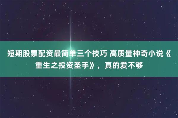 短期股票配资最简单三个技巧 高质量神奇小说《重生之投资圣手》，真的爱不够